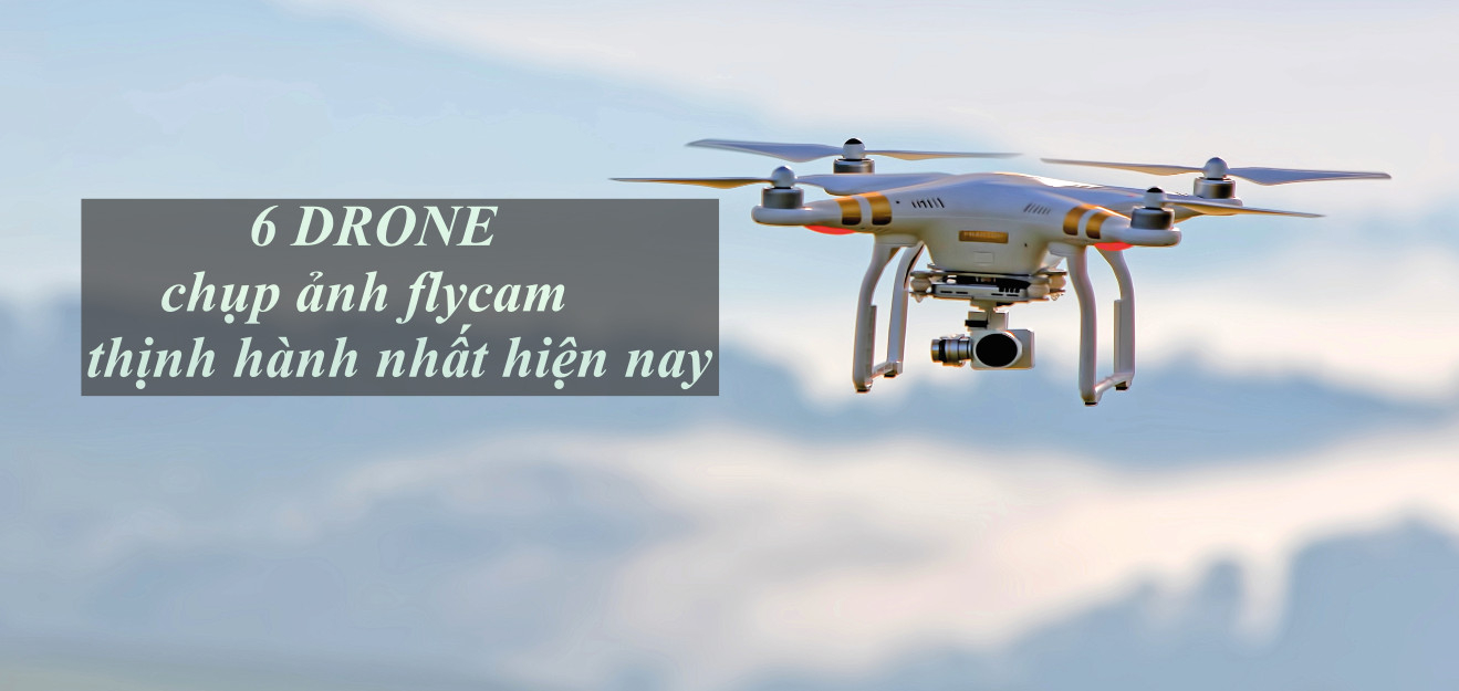 6 Drone chụp ảnh flycam thịnh hành nhất hiện nay